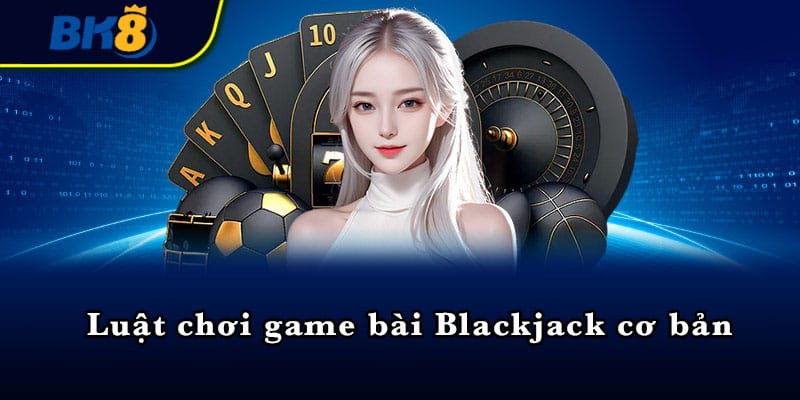 Luật chơi game bài Blackjack cơ bản