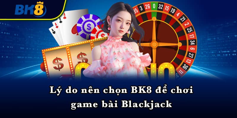 Lý do nên chọn BK8 để chơi game bài Blackjack