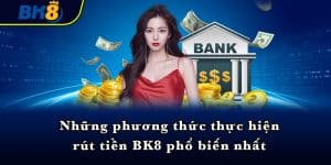 Những phương thức thực hiện rút tiền BK8 phổ biến nhất